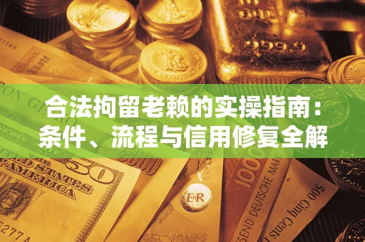 武汉合法拘留老赖的实操指南：条件、流程与信用修复全解析