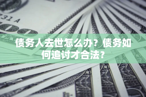武汉债务人去世怎么办？债务如何追讨才合法？