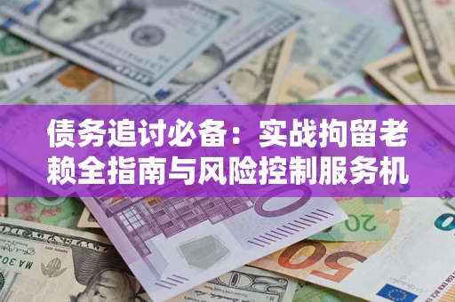 武汉债务追讨必备：实战拘留老赖全指南与风险控制服务机构推荐