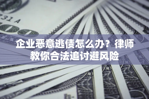 武汉企业恶意逃债怎么办？律师教你合法追讨避风险