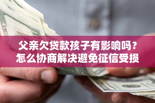武汉父亲欠贷款孩子有影响吗？怎么协商解决避免征信受损？