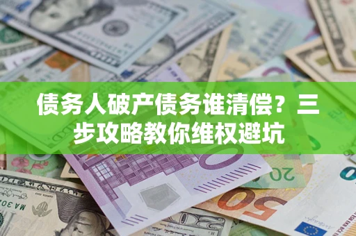 武汉债务人破产债务谁清偿？三步攻略教你维权避坑