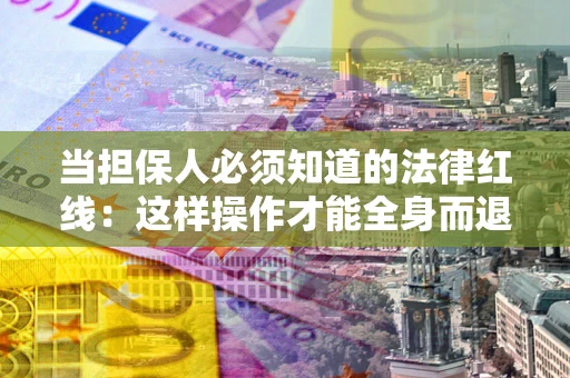 武汉当担保人必须知道的法律红线：这样操作才能全身而退