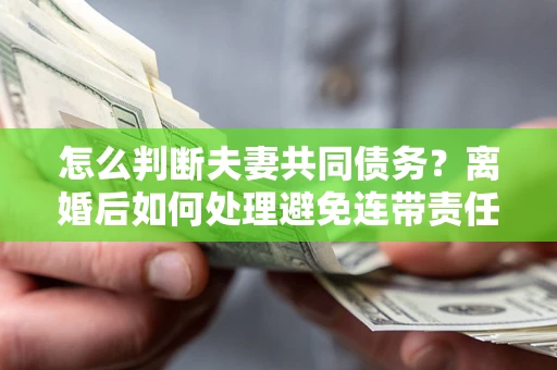 武汉怎么判断夫妻共同债务？离婚后如何处理避免连带责任？