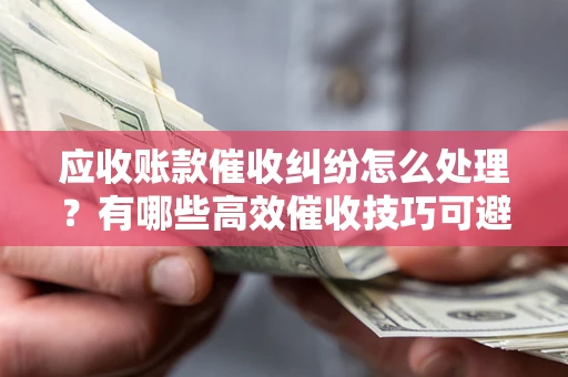 武汉应收账款催收纠纷怎么处理？有哪些高效催收技巧可避免坏账？