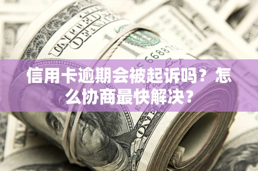 武汉信用卡逾期会被起诉吗？怎么协商最快解决？