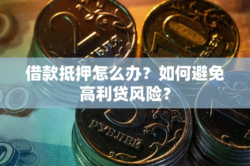 武汉借款抵押怎么办？如何避免高利贷风险？