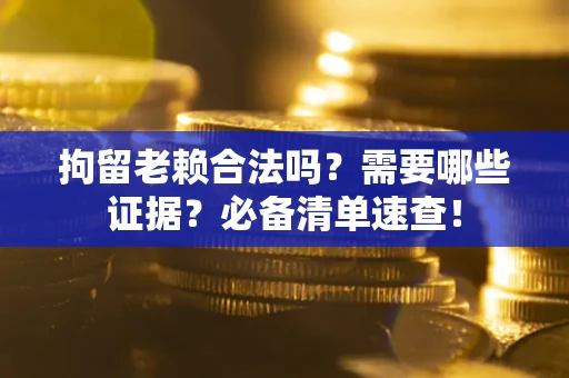 武汉拘留老赖合法吗？需要哪些证据？必备清单速查！