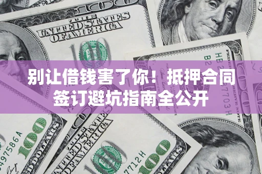 武汉别让借钱害了你！抵押合同签订避坑指南全公开