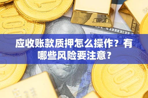 武汉应收账款质押怎么操作？有哪些风险要注意？