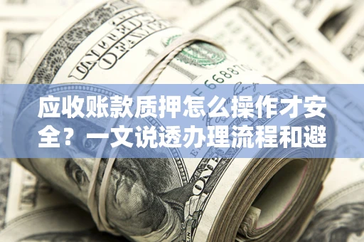 武汉应收账款质押怎么操作才安全？一文说透办理流程和避险绝招